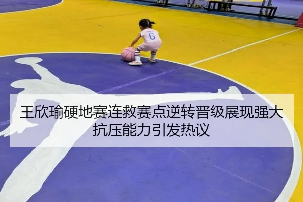 王欣瑜硬地赛连救赛点逆转晋级展现强大抗压能力引发热议 | HUOBOTIYU