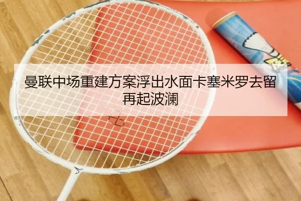 曼联中场重建方案浮出水面卡塞米罗去留再起波澜 | HUOBOTIYU